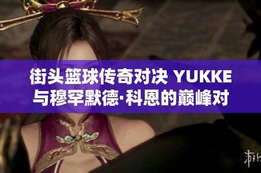 街头篮球传奇对决 YUKKE与穆罕默德·科恩的巅峰对话