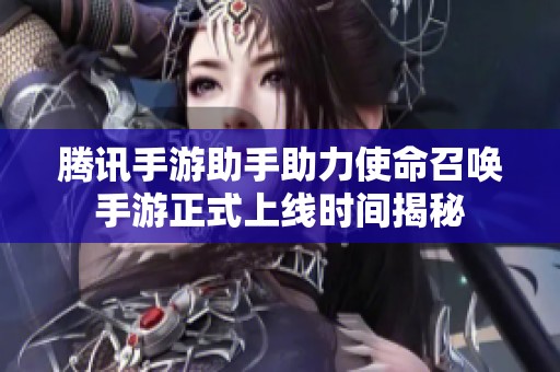腾讯手游助手助力使命召唤手游正式上线时间揭秘