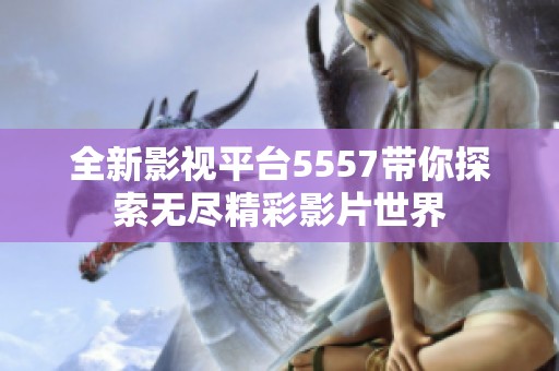 全新影视平台5557带你探索无尽精彩影片世界