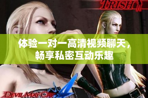 体验一对一高清视频聊天，畅享私密互动乐趣