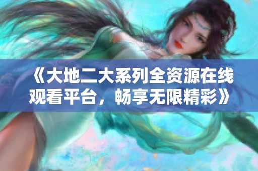《大地二大系列全资源在线观看平台，畅享无限精彩》