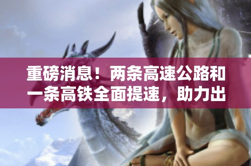 重磅消息！两条高速公路和一条高铁全面提速，助力出行更便捷
