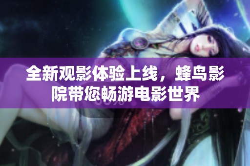 全新观影体验上线，蜂鸟影院带您畅游电影世界