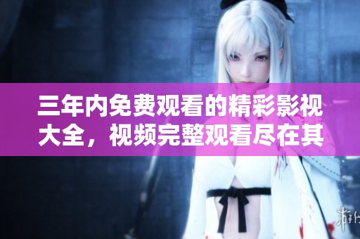 三年内免费观看的精彩影视大全，视频完整观看尽在其中