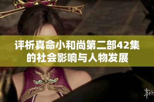 评析真命小和尚第二部42集的社会影响与人物发展