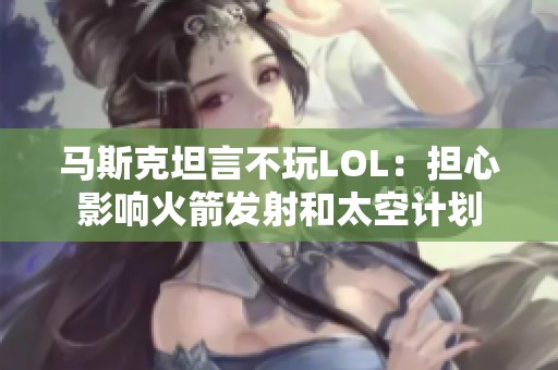 马斯克坦言不玩LOL：担心影响火箭发射和太空计划