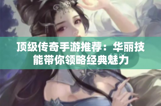 顶级传奇手游推荐：华丽技能带你领略经典魅力