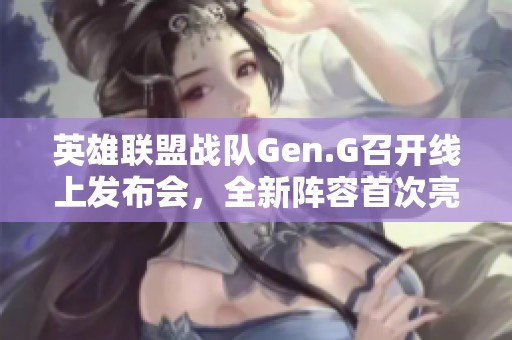 英雄联盟战队Gen.G召开线上发布会，全新阵容首次亮相展示实力