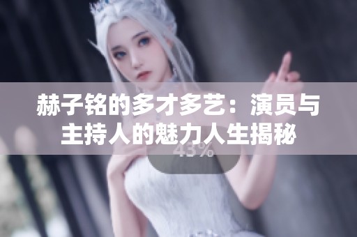 赫子铭的多才多艺：演员与主持人的魅力人生揭秘