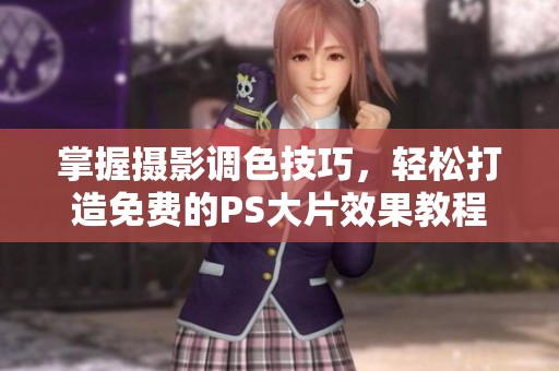 掌握摄影调色技巧，轻松打造免费的PS大片效果教程