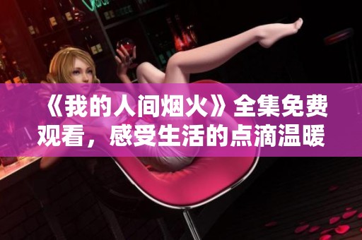 《我的人间烟火》全集免费观看，感受生活的点滴温暖与美好