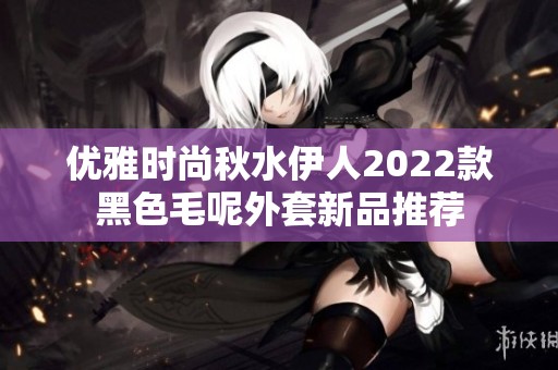 优雅时尚秋水伊人2022款黑色毛呢外套新品推荐