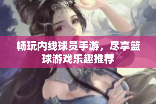 畅玩内线球员手游，尽享篮球游戏乐趣推荐