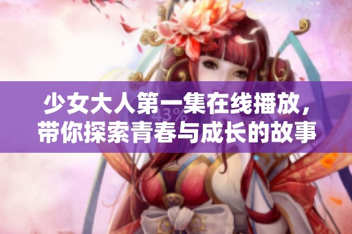 少女大人第一集在线播放，带你探索青春与成长的故事