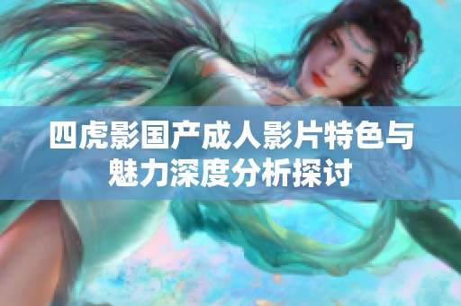 四虎影国产成人影片特色与魅力深度分析探讨