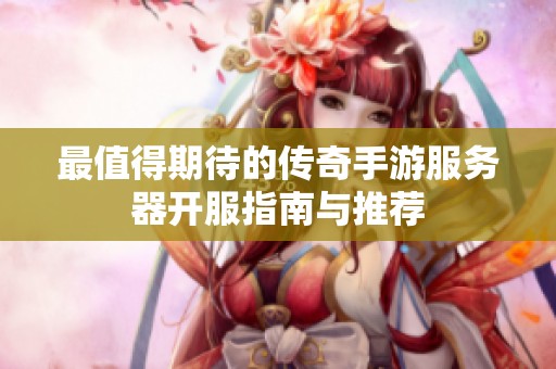 最值得期待的传奇手游服务器开服指南与推荐