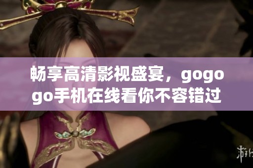 畅享高清影视盛宴，gogogo手机在线看你不容错过
