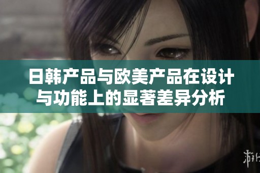 日韩产品与欧美产品在设计与功能上的显著差异分析