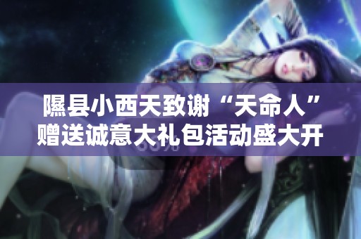 隰县小西天致谢“天命人”赠送诚意大礼包活动盛大开启
