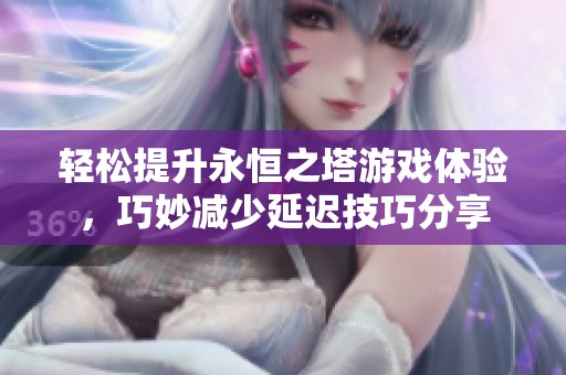 轻松提升永恒之塔游戏体验，巧妙减少延迟技巧分享