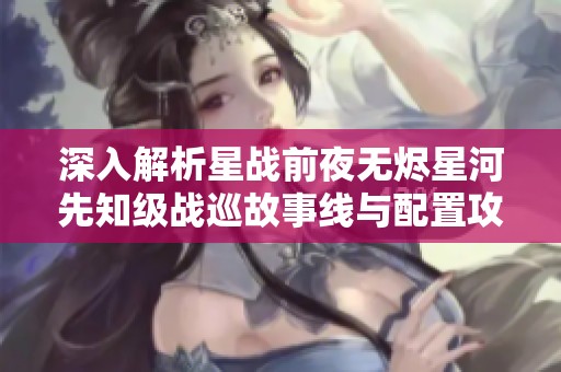深入解析星战前夜无烬星河先知级战巡故事线与配置攻略