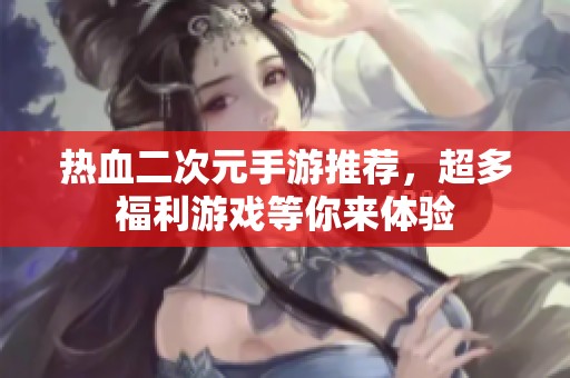 热血二次元手游推荐，超多福利游戏等你来体验