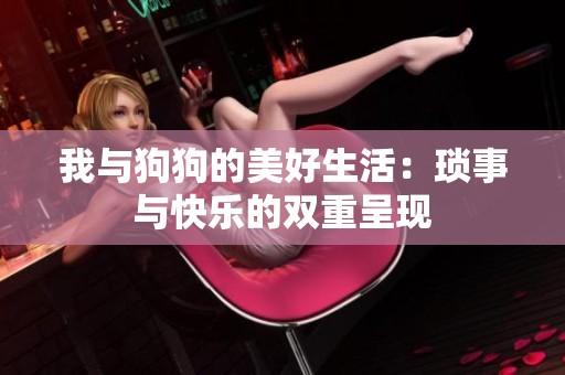 我与狗狗的美好生活：琐事与快乐的双重呈现
