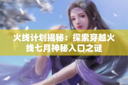火线计划揭秘：探索穿越火线七月神秘入口之谜