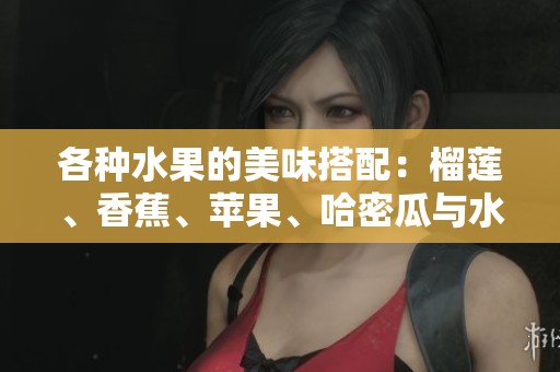 各种水果的美味搭配：榴莲、香蕉、苹果、哈密瓜与水蜜桃的诱惑