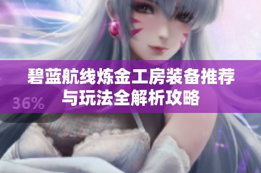 碧蓝航线炼金工房装备推荐与玩法全解析攻略