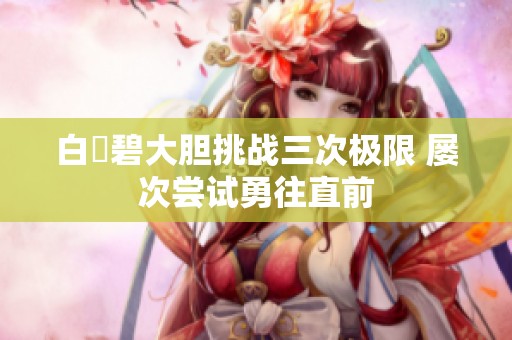 白咲碧大胆挑战三次极限 屡次尝试勇往直前