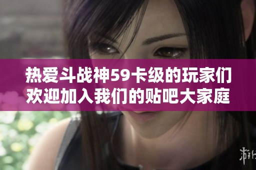热爱斗战神59卡级的玩家们欢迎加入我们的贴吧大家庭