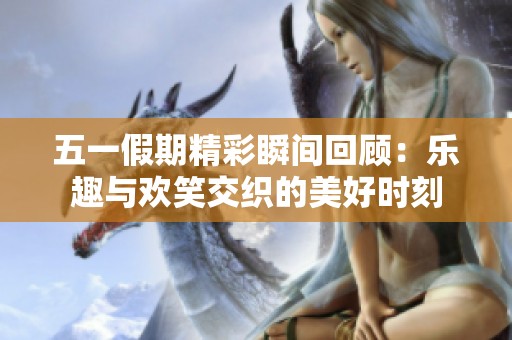 五一假期精彩瞬间回顾：乐趣与欢笑交织的美好时刻