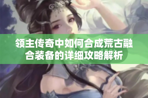 领主传奇中如何合成荒古融合装备的详细攻略解析