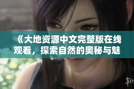 《大地资源中文完整版在线观看，探索自然的奥秘与魅力》