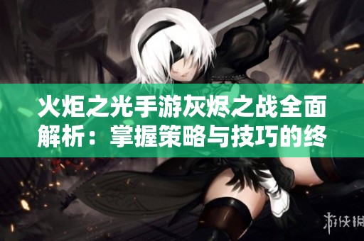 火炬之光手游灰烬之战全面解析：掌握策略与技巧的终极挑战