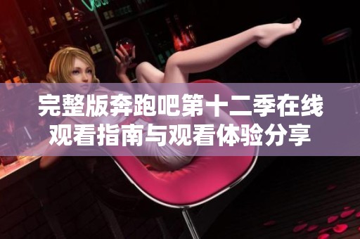 完整版奔跑吧第十二季在线观看指南与观看体验分享