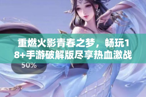 重燃火影青春之梦，畅玩18+手游破解版尽享热血激战
