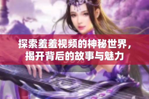 探索羞羞视频的神秘世界，揭开背后的故事与魅力