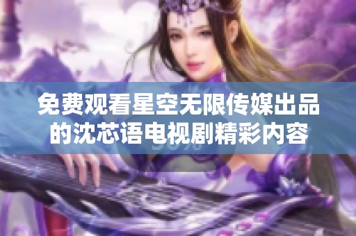 免费观看星空无限传媒出品的沈芯语电视剧精彩内容