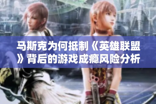 马斯克为何抵制《英雄联盟》背后的游戏成瘾风险分析