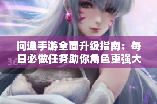 问道手游全面升级指南：每日必做任务助你角色更强大