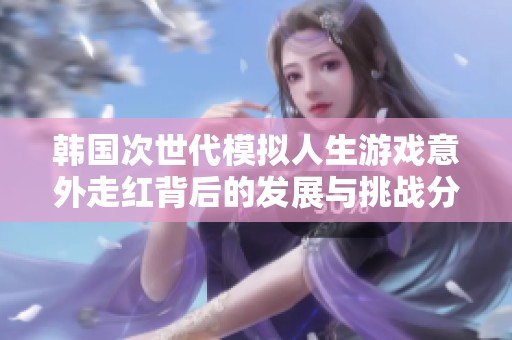 韩国次世代模拟人生游戏意外走红背后的发展与挑战分析