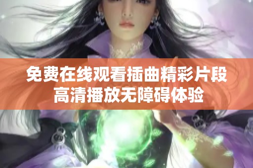 免费在线观看插曲精彩片段 高清播放无障碍体验