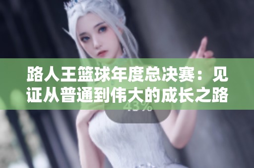 路人王篮球年度总决赛：见证从普通到伟大的成长之路
