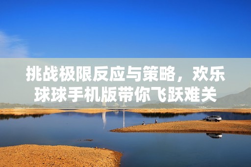 挑战极限反应与策略，欢乐球球手机版带你飞跃难关