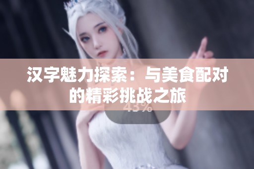 汉字魅力探索：与美食配对的精彩挑战之旅