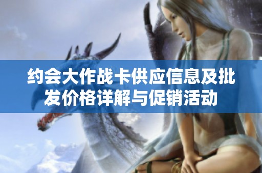 约会大作战卡供应信息及批发价格详解与促销活动