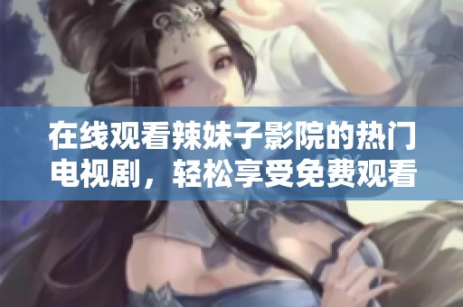 在线观看辣妹子影院的热门电视剧，轻松享受免费观看体验