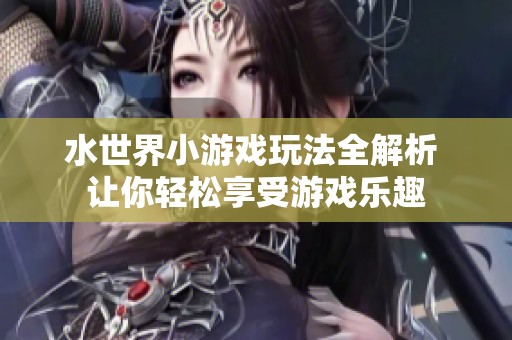 水世界小游戏玩法全解析 让你轻松享受游戏乐趣